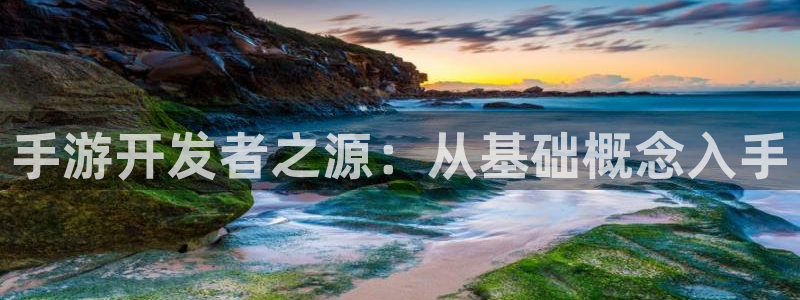 摩根娱乐这个平台怎么样：手游开发者之源：从基础概念入手