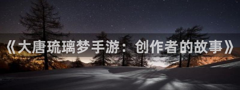 摩根娱乐会所：《大唐琉璃梦手游：创作者的故事》