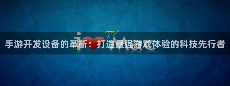 摩根娱乐网址是什么：手游开发设备的革新：打造最强游戏体验的科